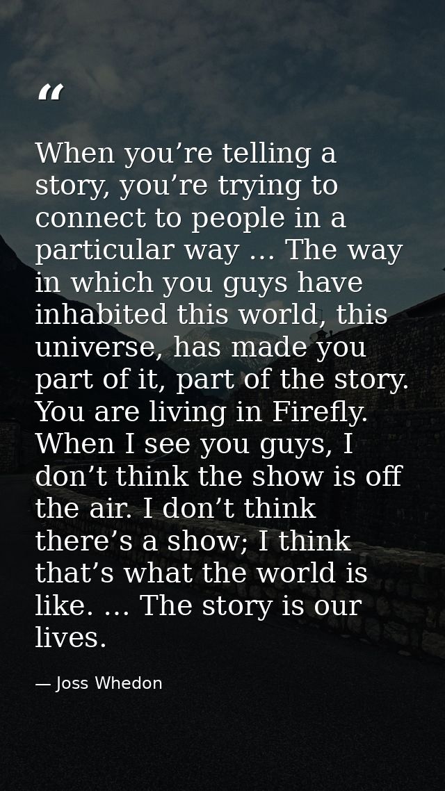 When you’re telling a story, you’re trying to connect to people in a particular way … The way in which you guys have inh — Joss Whedon