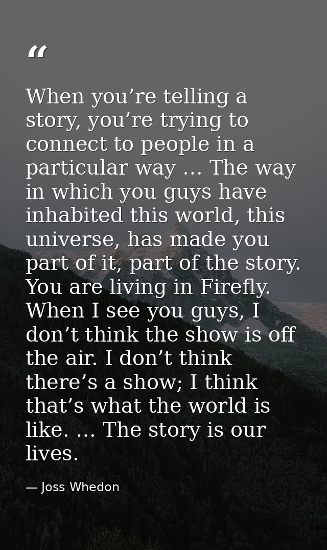 When you’re telling a story, you’re trying to connect to people in a particular way … The way in which you guys have inh — Joss Whedon