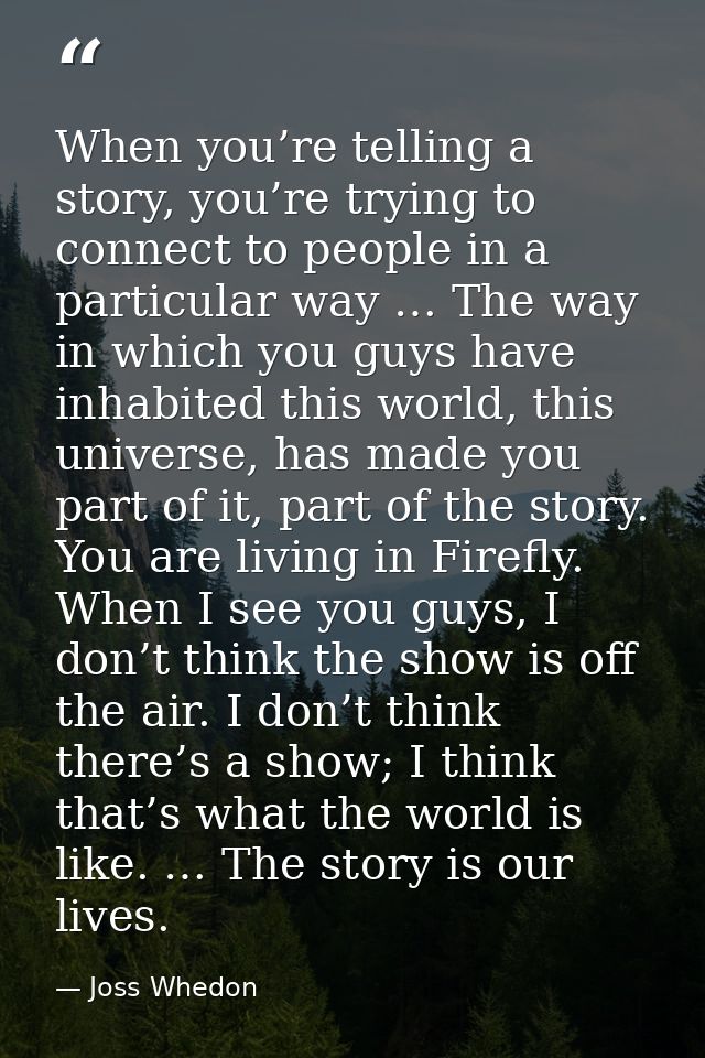 When you’re telling a story, you’re trying to connect to people in a particular way … The way in which you guys have inh — Joss Whedon