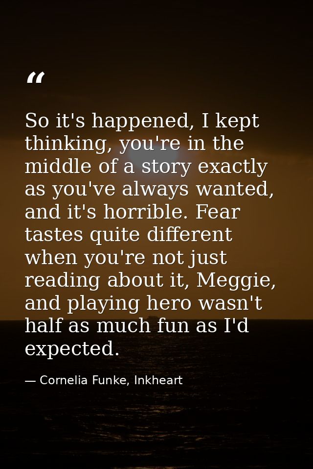 So it's happened, I kept thinking, you're in the middle of a story exactly as you've always wanted, and it's horrible. F — Cornelia Funke, Inkheart