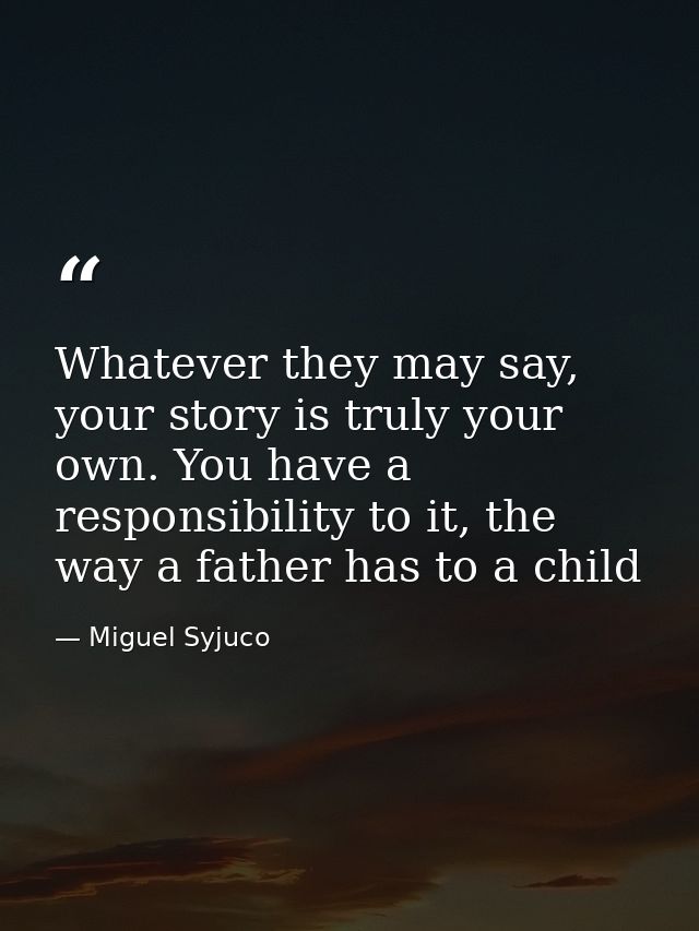 Whatever they may say, your story is truly your own. You have a responsibility to it, the way a father has to a child — Miguel Syjuco