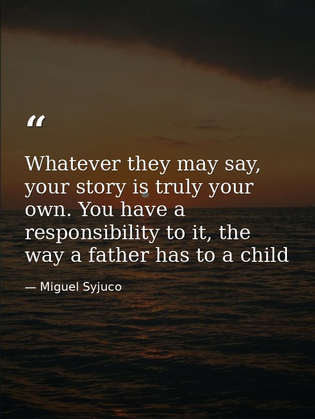 Whatever they may say, your story is truly your own. You have a responsibility to it, the way a father has to a child — Miguel Syjuco