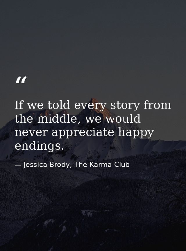 If we told every story from the middle, we would never appreciate happy endings. — Jessica Brody, The Karma Club
