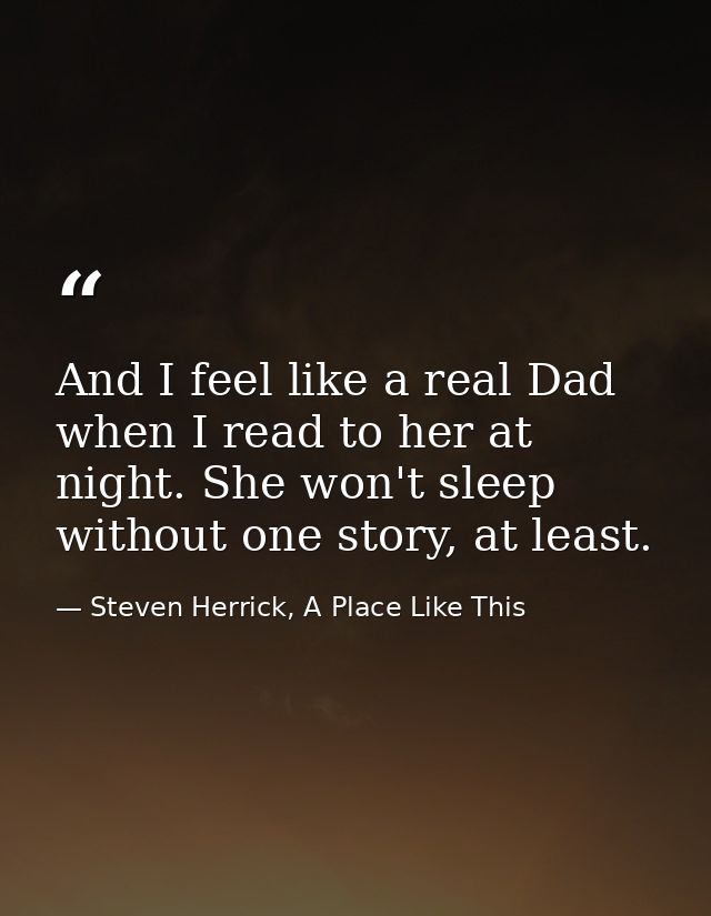 And I feel like a real Dad when I read to her at night. She won't sleep without one story, at least. — Steven Herrick, A Place Like This