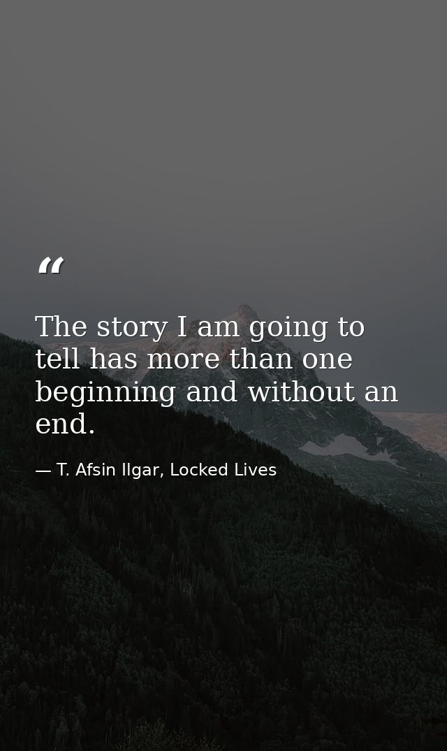 The story I am going to tell has more than one beginning and without an end. — T. Afsin Ilgar, Locked Lives