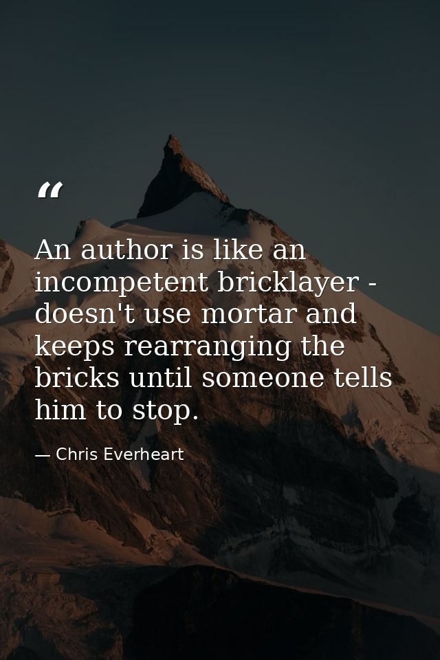 An author is like an incompetent bricklayer - doesn't use mortar and keeps rearranging the bricks until someone tells hi — Chris Everheart