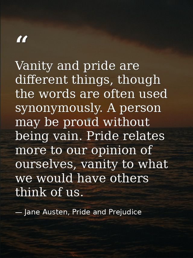 Vanity and pride are different things, though the words are often used synonymously. A person may be proud without being — Jane Austen, Pride and Prejudice