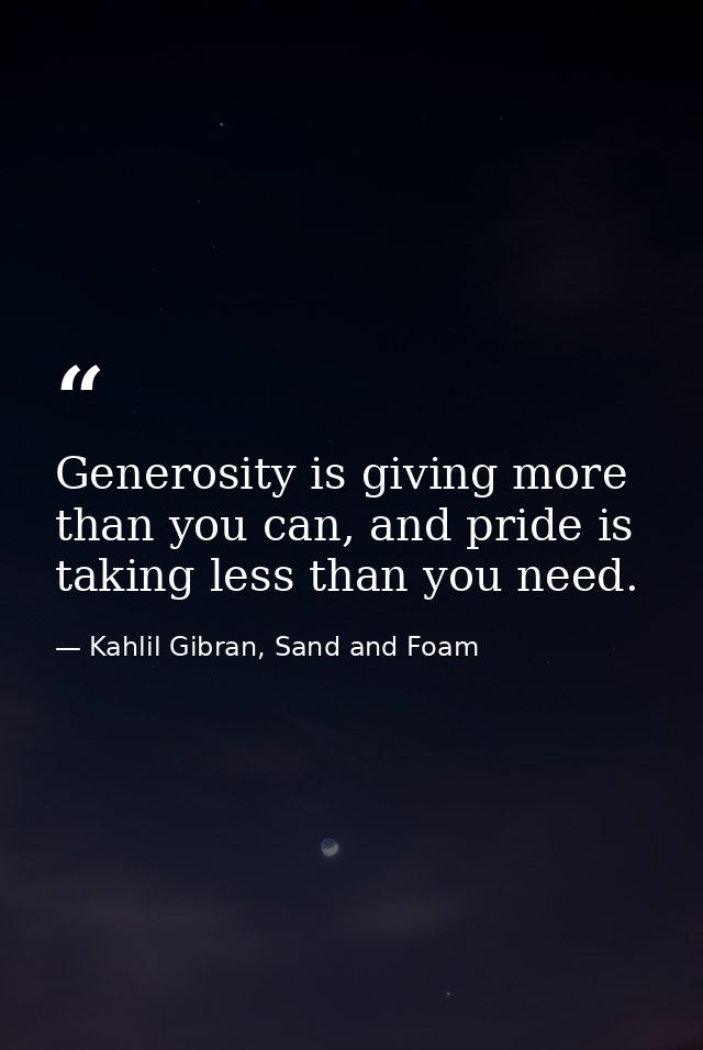 Generosity is giving more than you can, and pride is taking less than you need. — Kahlil Gibran, Sand and Foam