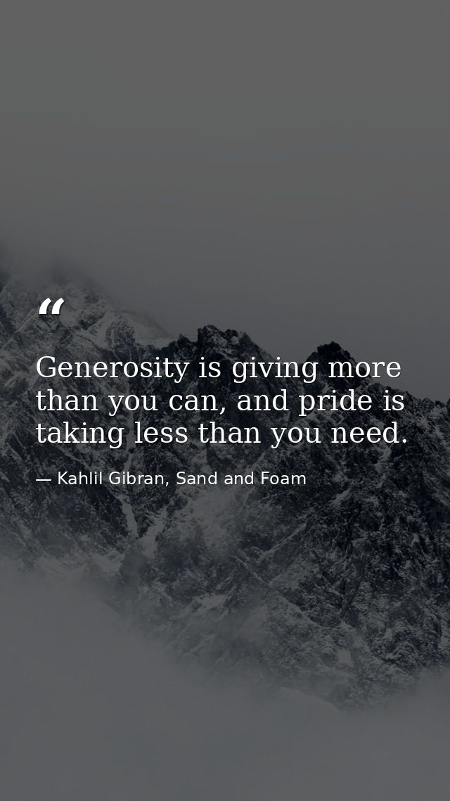 Generosity is giving more than you can, and pride is taking less than you need. — Kahlil Gibran, Sand and Foam