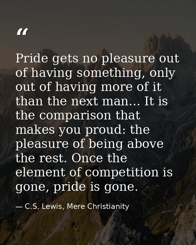 Pride gets no pleasure out of having something, only out of having more of it than the next man... It is the comparison  — C.S. Lewis, Mere Christianity