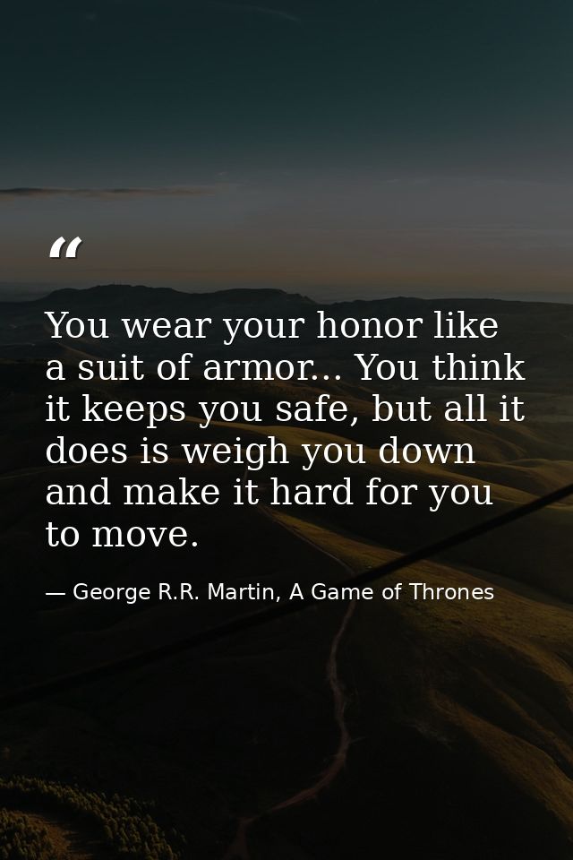 You wear your honor like a suit of armor... You think it keeps you safe, but all it does is weigh you down and make it h — George R.R. Martin, A Game of Thrones