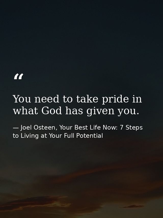 You need to take pride in what God has given you. — Joel Osteen, Your Best Life Now: 7 Steps to Living at Your Full Potential