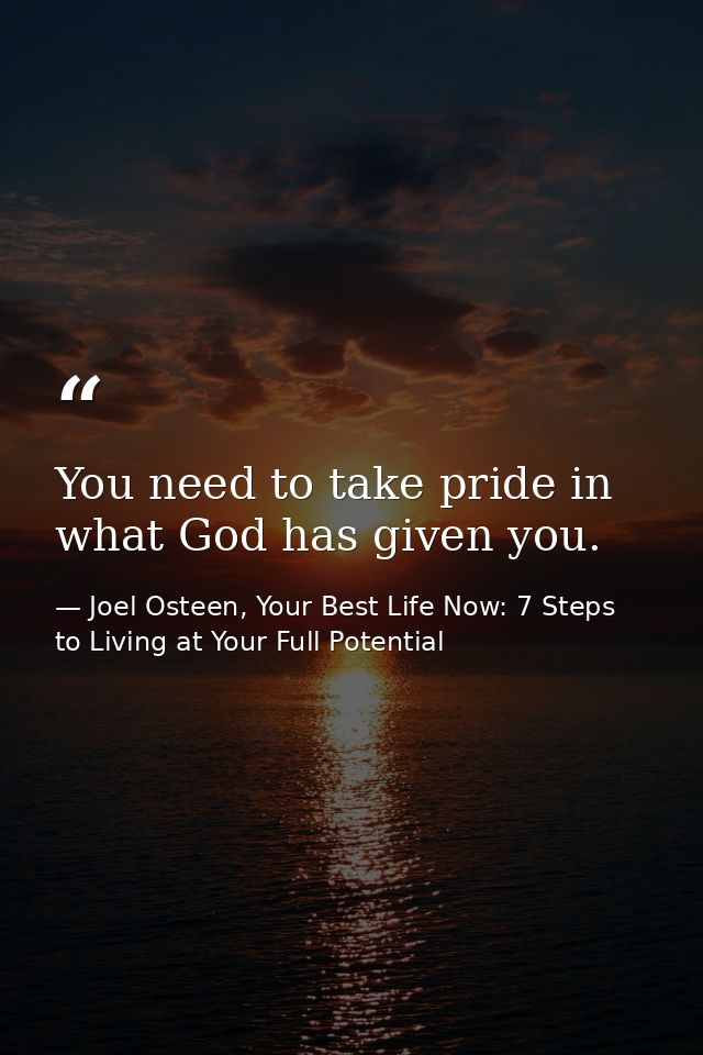 You need to take pride in what God has given you. — Joel Osteen, Your Best Life Now: 7 Steps to Living at Your Full Potential