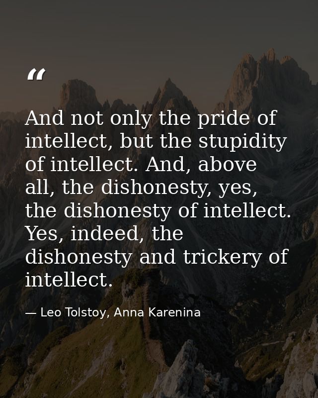 And not only the pride of intellect, but the stupidity of intellect. And, above all, the dishonesty, yes, the dishonesty — Leo Tolstoy, Anna Karenina