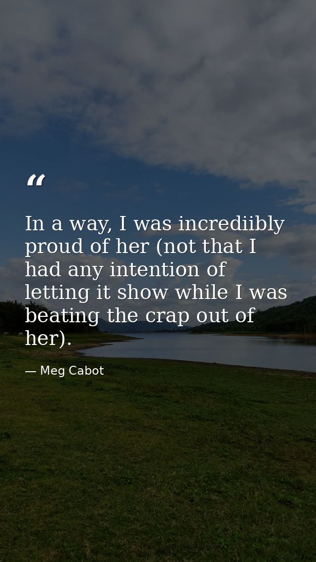 In a way, I was incrediibly proud of her (not that I had any intention of letting it show while I was beating the crap o — Meg Cabot