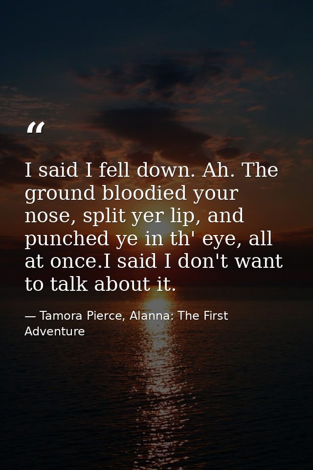 I said I fell down. Ah. The ground bloodied your nose, split yer lip, and punched ye in th' eye, all at once.I said I do — Tamora Pierce, Alanna: The First Adventure