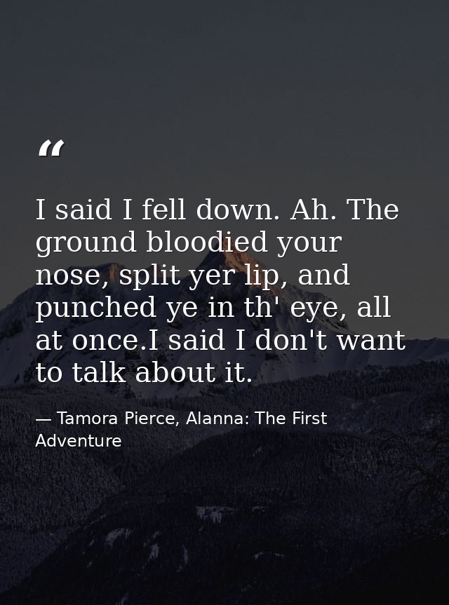 I said I fell down. Ah. The ground bloodied your nose, split yer lip, and punched ye in th' eye, all at once.I said I do — Tamora Pierce, Alanna: The First Adventure