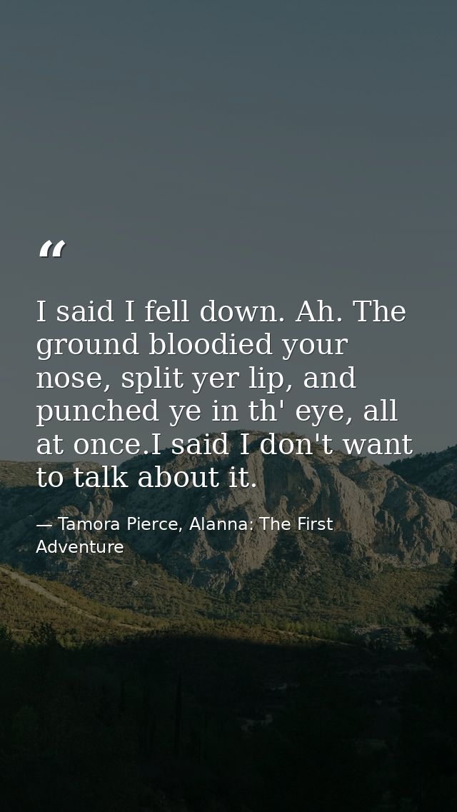 I said I fell down. Ah. The ground bloodied your nose, split yer lip, and punched ye in th' eye, all at once.I said I do — Tamora Pierce, Alanna: The First Adventure