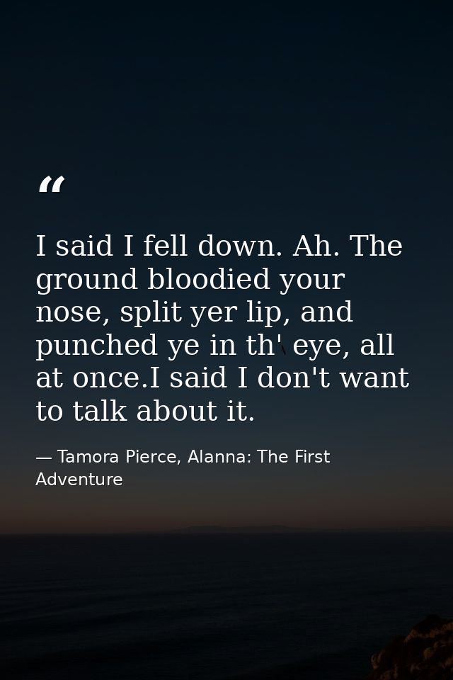 I said I fell down. Ah. The ground bloodied your nose, split yer lip, and punched ye in th' eye, all at once.I said I do — Tamora Pierce, Alanna: The First Adventure