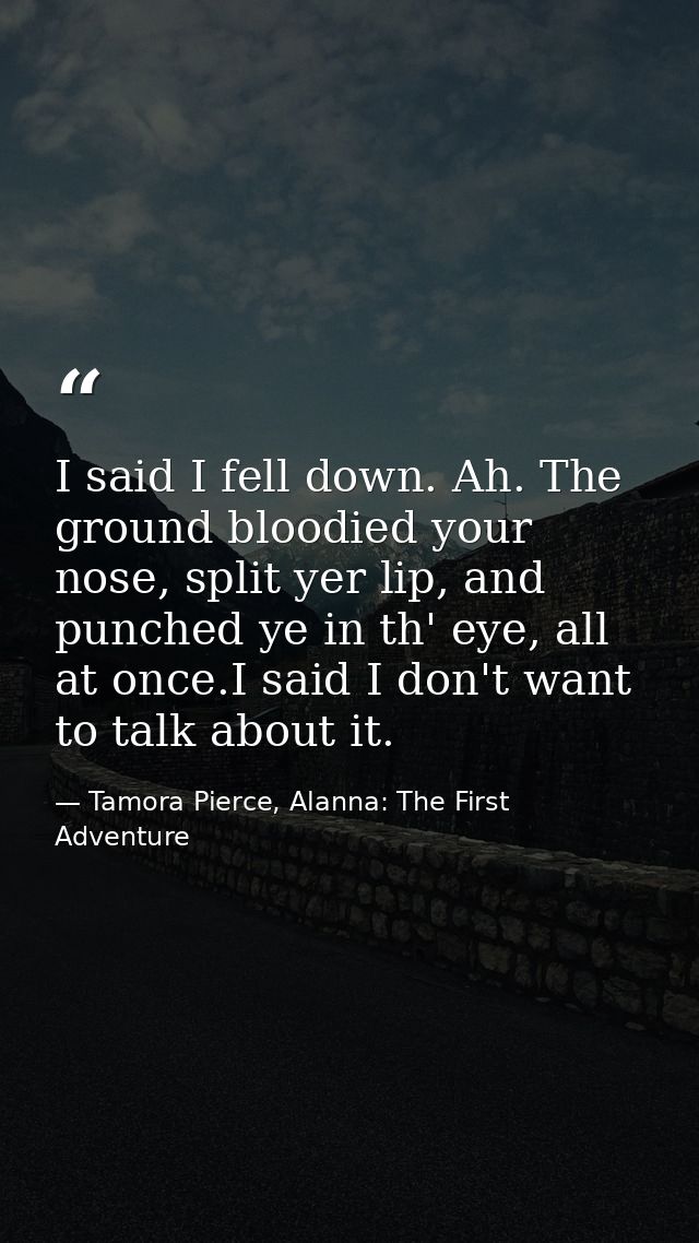 I said I fell down. Ah. The ground bloodied your nose, split yer lip, and punched ye in th' eye, all at once.I said I do — Tamora Pierce, Alanna: The First Adventure