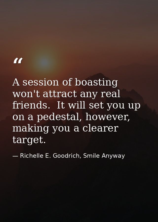A session of boasting won't attract any real friends.  It will set you up on a pedestal, however, making you a clearer t — Richelle E. Goodrich, Smile Anyway