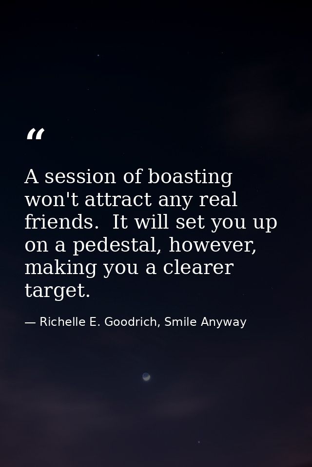 A session of boasting won't attract any real friends.  It will set you up on a pedestal, however, making you a clearer t — Richelle E. Goodrich, Smile Anyway