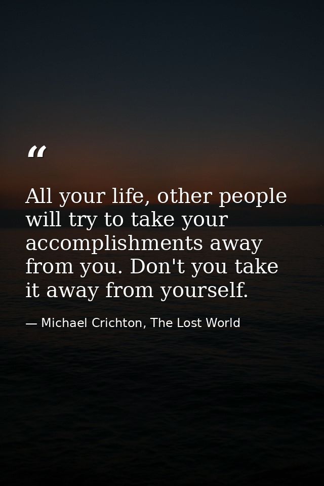 All your life, other people will try to take your accomplishments away from you. Don't you take it away from yourself. — Michael Crichton, The Lost World