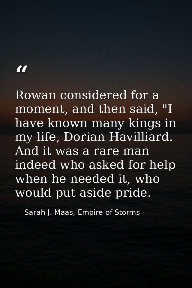Rowan considered for a moment, and then said, "I have known many kings in my life, Dorian Havilliard. And it was a rare  — Sarah J. Maas, Empire of Storms