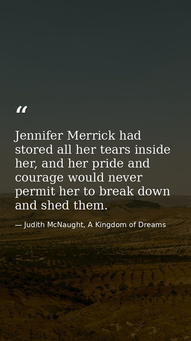 Jennifer Merrick had stored all her tears inside her, and her pride and courage would never permit her to break down and — Judith McNaught, A Kingdom of Dreams