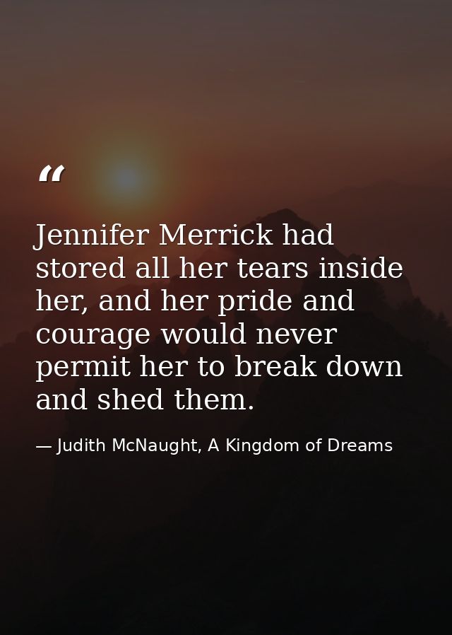 Jennifer Merrick had stored all her tears inside her, and her pride and courage would never permit her to break down and — Judith McNaught, A Kingdom of Dreams