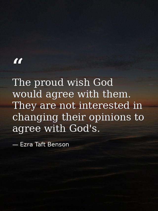 The proud wish God would agree with them. They are not interested in changing their opinions to agree with God's. — Ezra Taft Benson