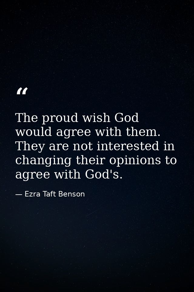 The proud wish God would agree with them. They are not interested in changing their opinions to agree with God's. — Ezra Taft Benson