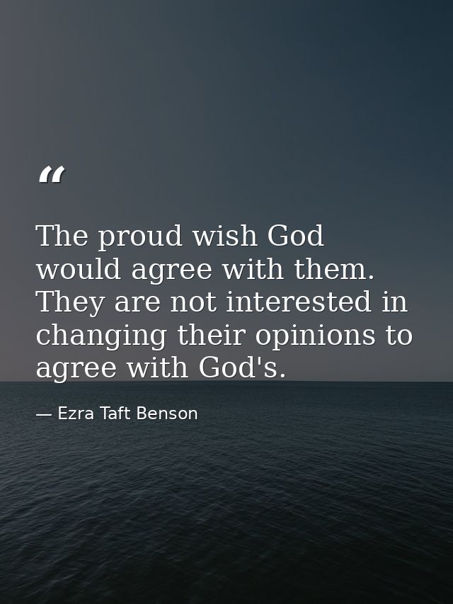 The proud wish God would agree with them. They are not interested in changing their opinions to agree with God's. — Ezra Taft Benson