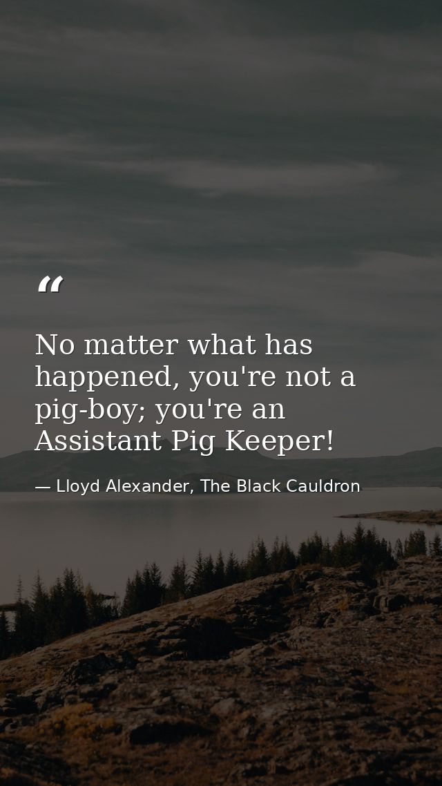 No matter what has happened, you're not a pig-boy; you're an Assistant Pig Keeper! — Lloyd Alexander, The Black Cauldron