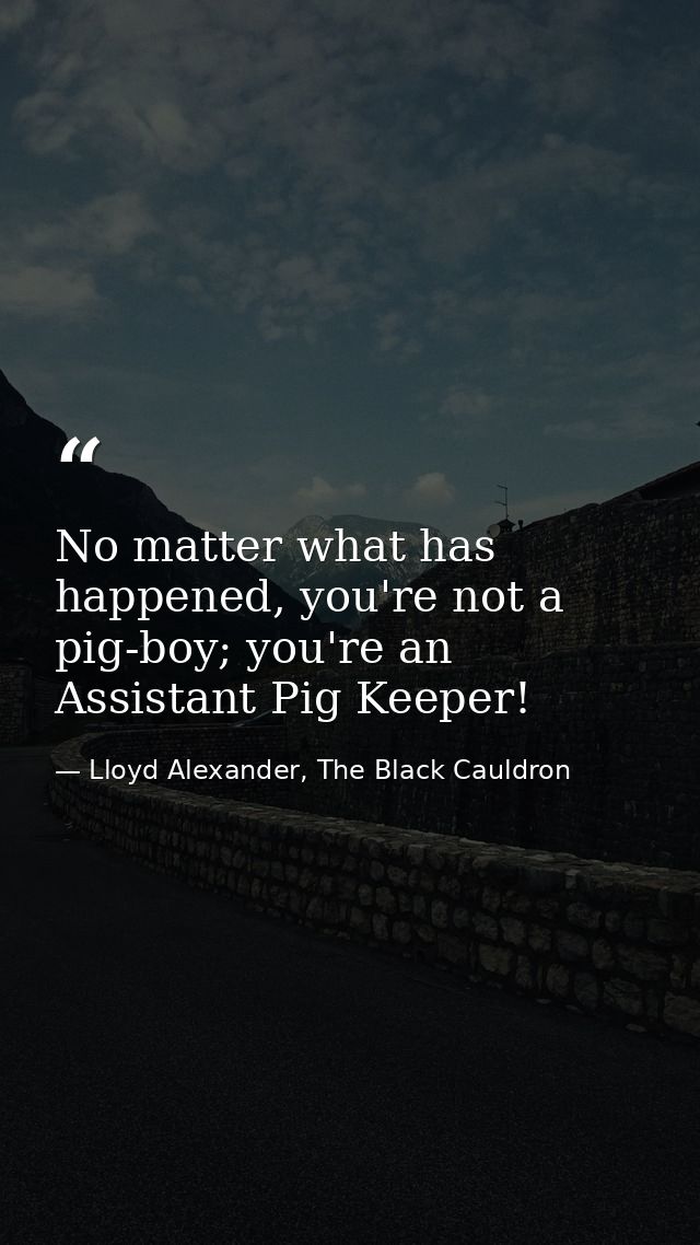 No matter what has happened, you're not a pig-boy; you're an Assistant Pig Keeper! — Lloyd Alexander, The Black Cauldron