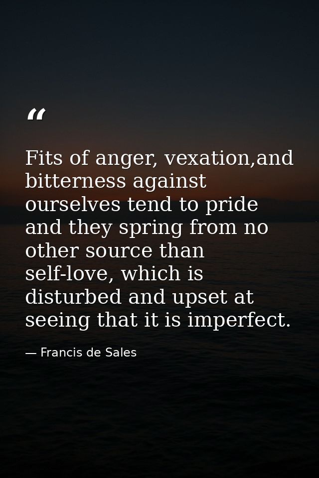 Fits of anger, vexation,and bitterness against ourselves tend to pride and they spring from no other source than self-lo — Francis de Sales