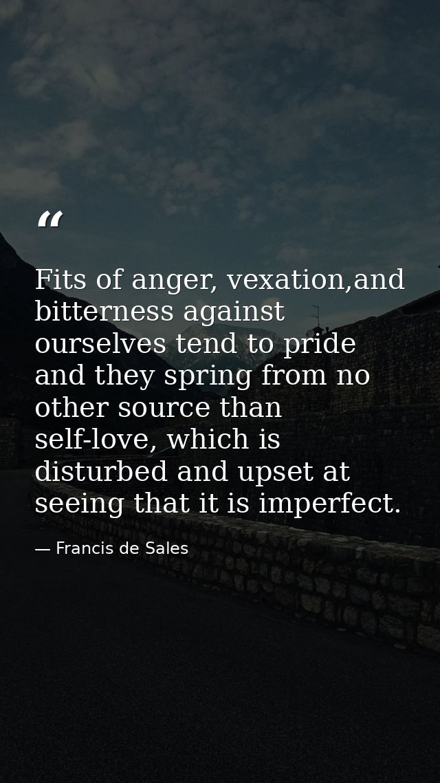 Fits of anger, vexation,and bitterness against ourselves tend to pride and they spring from no other source than self-lo — Francis de Sales