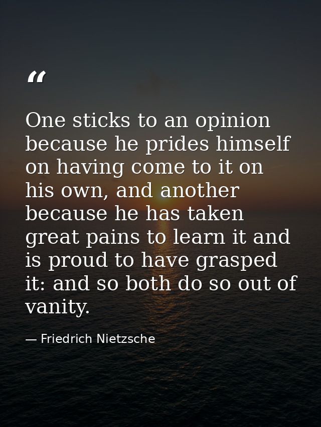 One sticks to an opinion because he prides himself on having come to it on his own, and another because he has taken gre — Friedrich Nietzsche