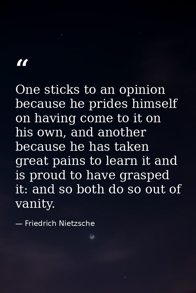 One sticks to an opinion because he prides himself on having come to it on his own, and another because he has taken gre — Friedrich Nietzsche