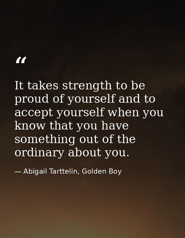 It takes strength to be proud of yourself and to accept yourself when you know that you have something out of the ordina — Abigail Tarttelin, Golden Boy