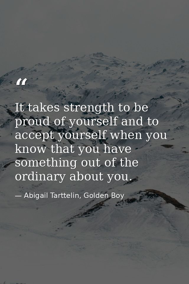 It takes strength to be proud of yourself and to accept yourself when you know that you have something out of the ordina — Abigail Tarttelin, Golden Boy