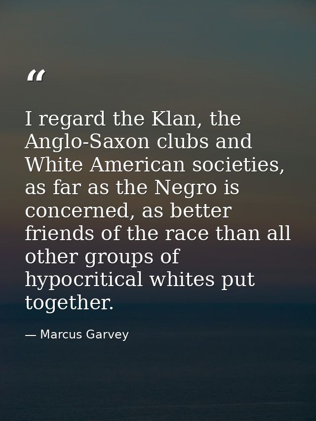 I regard the Klan, the Anglo-Saxon clubs and White American societies, as far as the Negro is concerned, as better frien — Marcus Garvey
