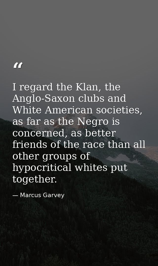 I regard the Klan, the Anglo-Saxon clubs and White American societies, as far as the Negro is concerned, as better frien — Marcus Garvey