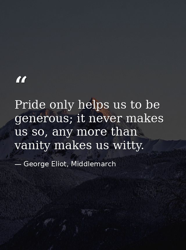 Pride only helps us to be generous; it never makes us so, any more than vanity makes us witty. — George Eliot, Middlemarch