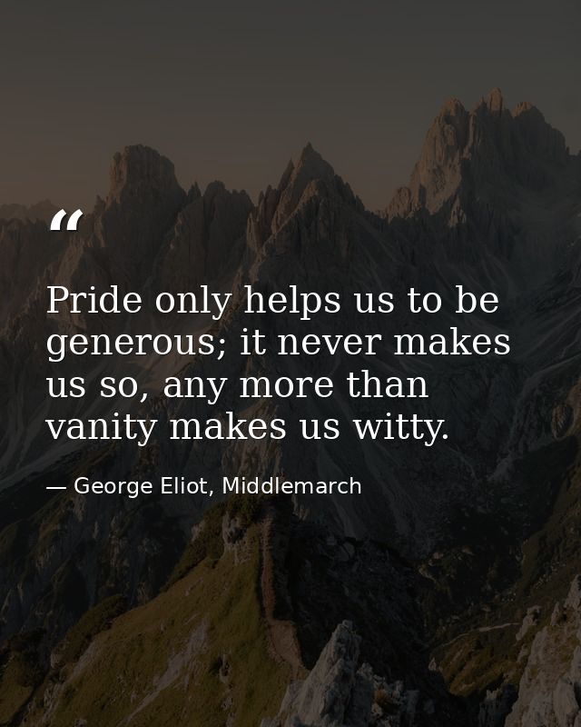 Pride only helps us to be generous; it never makes us so, any more than vanity makes us witty. — George Eliot, Middlemarch