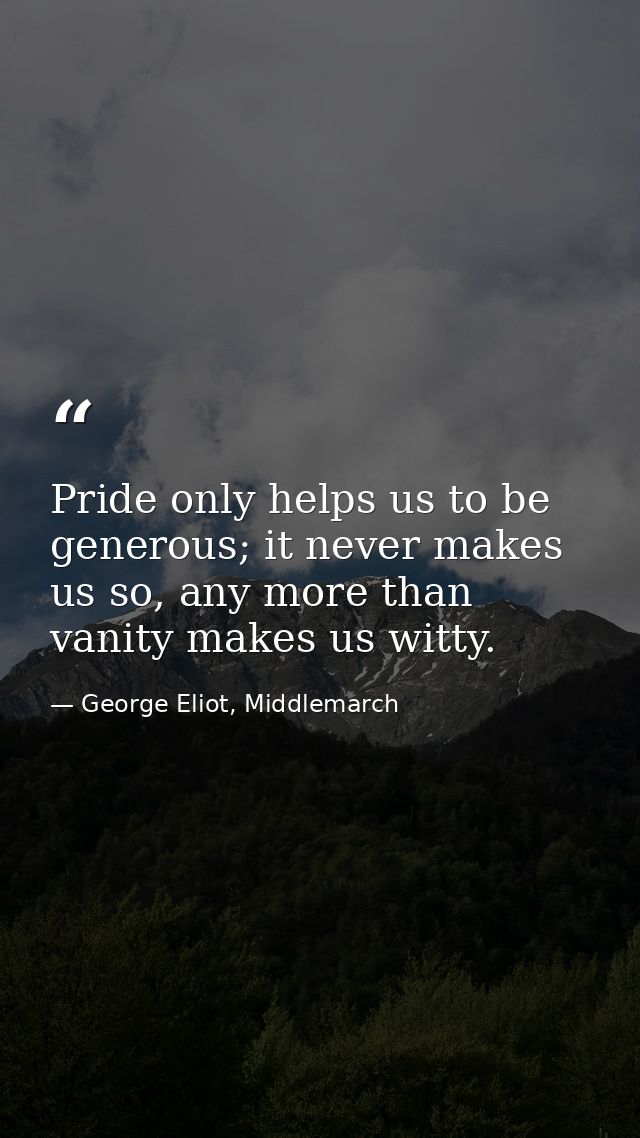 Pride only helps us to be generous; it never makes us so, any more than vanity makes us witty. — George Eliot, Middlemarch