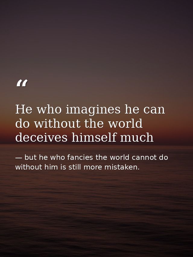 He who imagines he can do without the world deceives himself much — but he who fancies the world cannot do without him is still more mistaken.