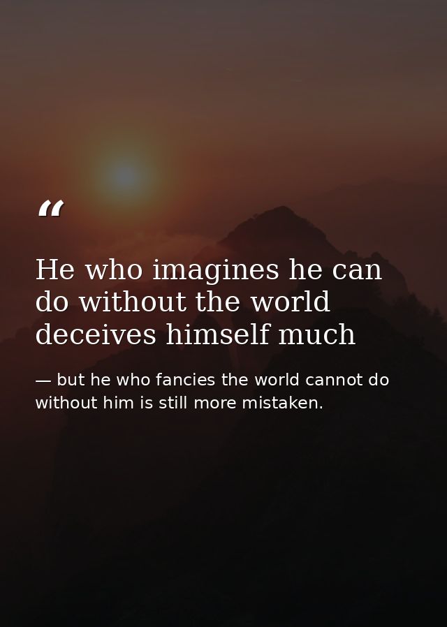 He who imagines he can do without the world deceives himself much — but he who fancies the world cannot do without him is still more mistaken.