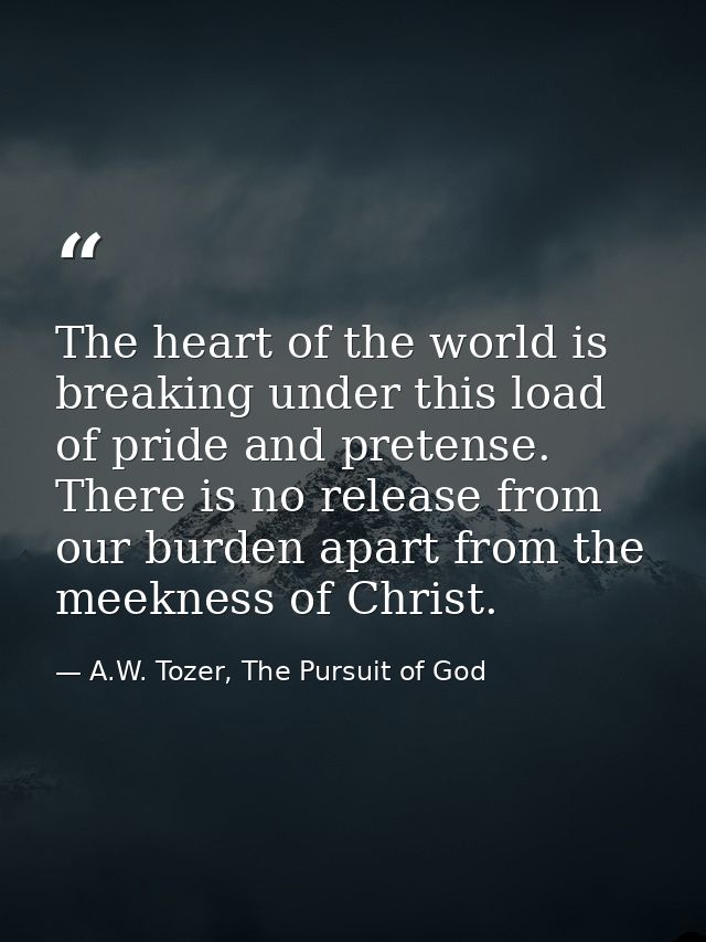 The heart of the world is breaking under this load of pride and pretense. There is no release from our burden apart from — A.W. Tozer, The Pursuit of God