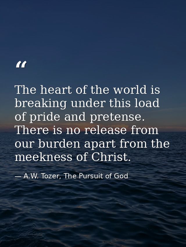The heart of the world is breaking under this load of pride and pretense. There is no release from our burden apart from — A.W. Tozer, The Pursuit of God